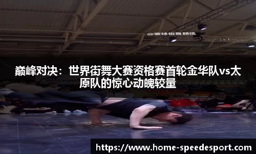 巅峰对决：世界街舞大赛资格赛首轮金华队vs太原队的惊心动魄较量