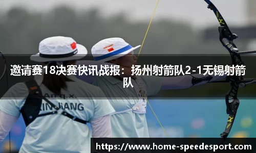 邀请赛18决赛快讯战报：扬州射箭队2-1无锡射箭队